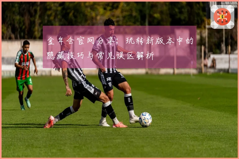 金年会官网分享：玩转新版本中的隐藏技巧与常见误区解析