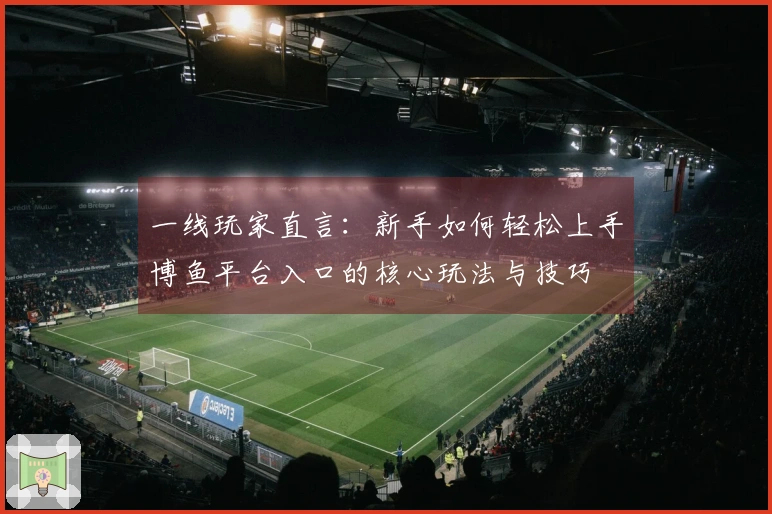 一线玩家直言：新手如何轻松上手博鱼平台入口的核心玩法与技巧