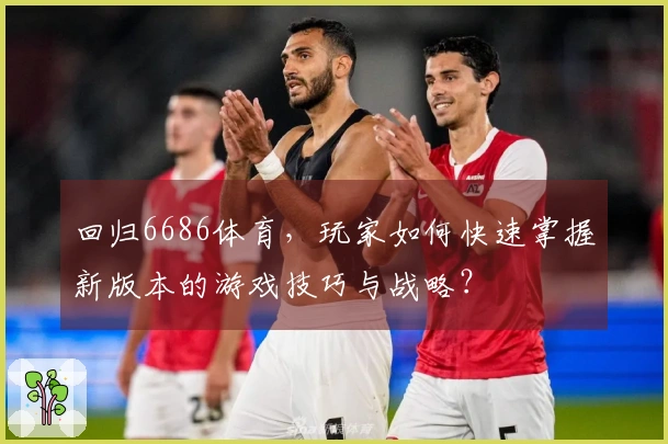 回归6686体育，玩家如何快速掌握新版本的游戏技巧与战略？