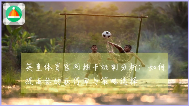 英皇体育官网抽卡机制分析：如何提高你的获得率与策略选择
