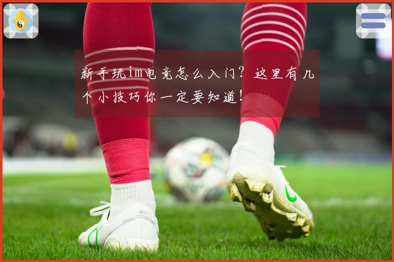 新手玩im电竞怎么入门？这里有几个小技巧你一定要知道！